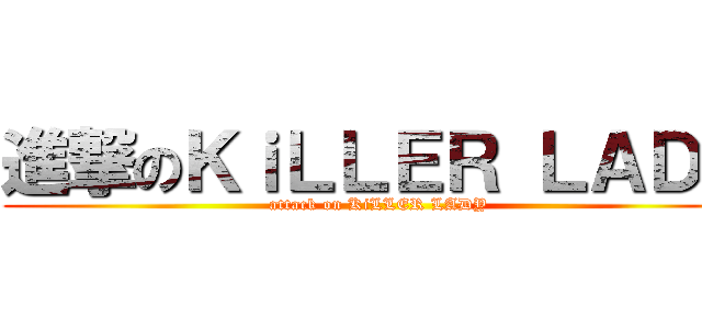 進撃のＫｉＬＬＥＲ ＬＡＤＹ (attack on KiLLER LADY)