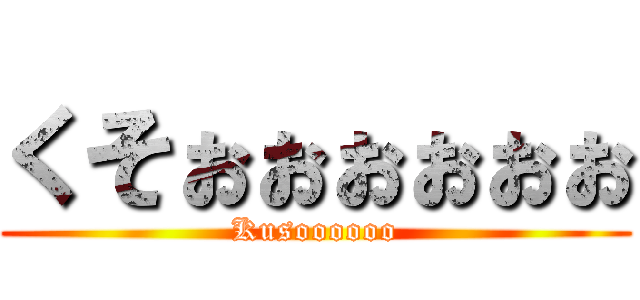 くそぉぉぉぉぉぉ (Kusoooooo)