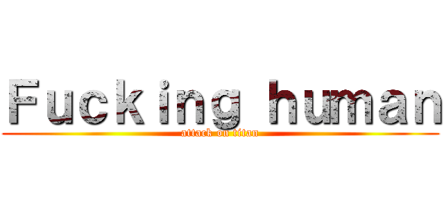 Ｆｕｃｋｉｎｇ ｈｕｍａｎ (attack on titan)