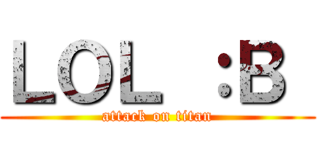 ＬＯＬ ：Ｂ  (attack on titan)