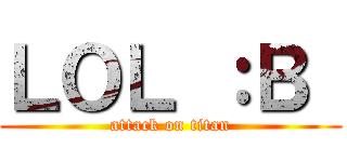 ＬＯＬ ：Ｂ  (attack on titan)