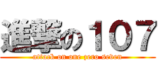 進撃の１０７ (attack on one zero seven)