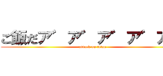 ご飯だア゛ア゛ア゛ア゛ア゛ (attack on titan)