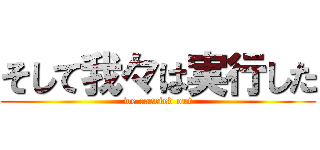 そして我々は実行した (we carried out)