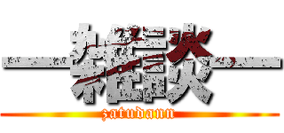 ―雑談― (zatudann)