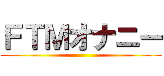 ＦＴＭオナニー ()