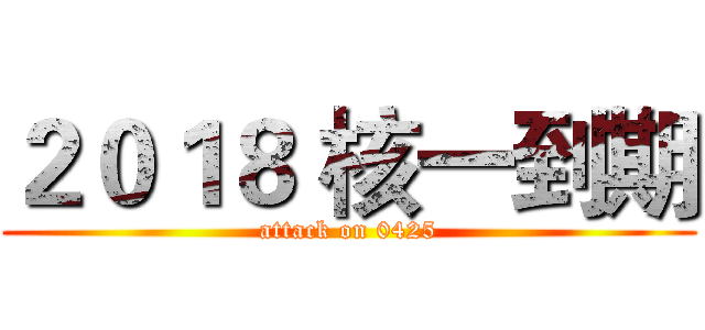 ２０１８ 核一到期 (attack on 0425)
