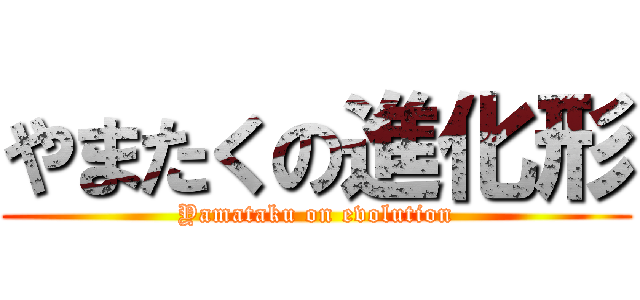 やまたくの進化形 (Yamataku on evolution)