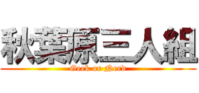 秋葉原三人組 (Geek or Nerd)