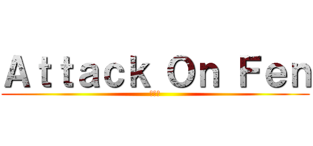 Ａｔｔａｃｋ Ｏｎ Ｆｅｎ (フェン)