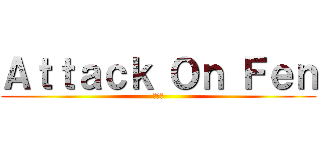 Ａｔｔａｃｋ Ｏｎ Ｆｅｎ (フェン)