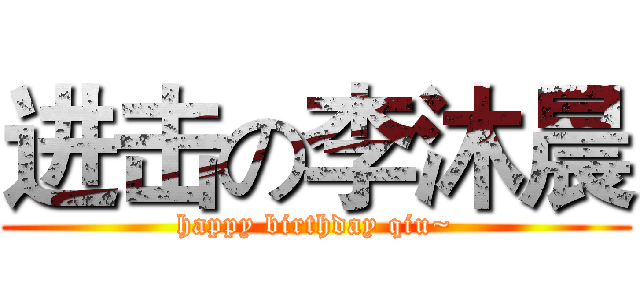进击の李沐晨 (happy birthday qiu~)