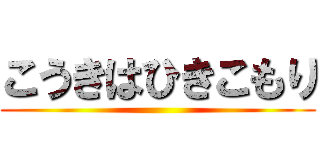 こうきはひきこもり ()