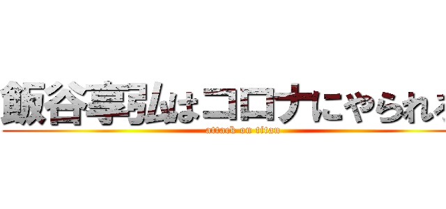 飯谷享弘はコロナにやられろ！ (attack on titan)