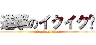 進撃のイクイク♫ (attack on titan)