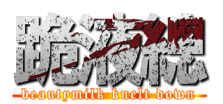 跪液總 (beautymilk knelt down)