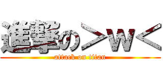 進撃の＞ｗ＜ (attack on titan)