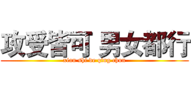 攻受皆可 男女都行 (xian shi de qing chun)