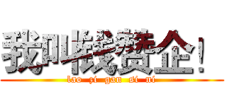 我叫钱赞企！ (lao  zi  gan  si  ni)
