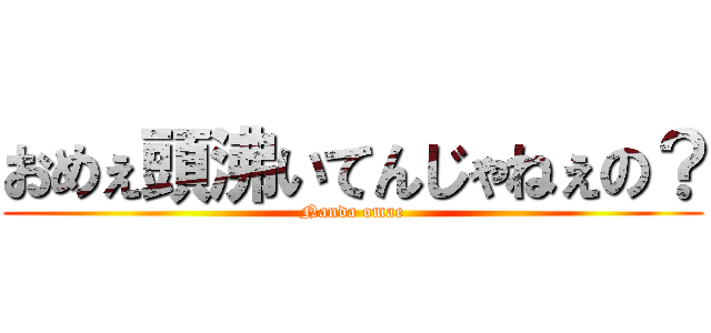 おめぇ頭沸いてんじゃねぇの？ (Nanda omae)