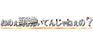 おめぇ頭沸いてんじゃねぇの？ (Nanda omae)