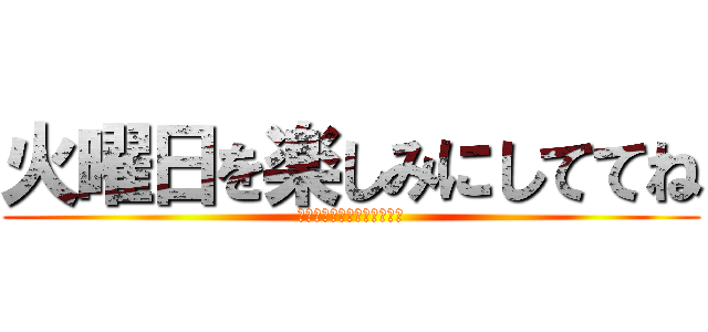 火曜日を楽しみにしててね (さ　つ　が　い　よ　こ　く)