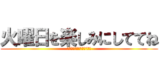 火曜日を楽しみにしててね (さ　つ　が　い　よ　こ　く)