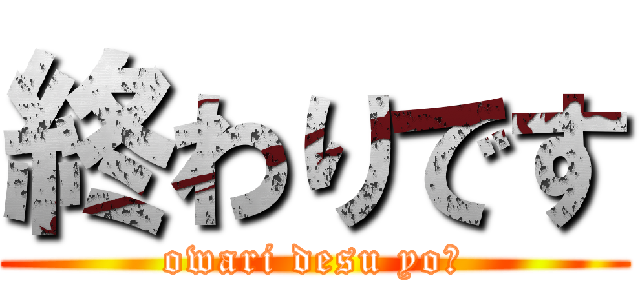 終わりです (owari desu yo〜)