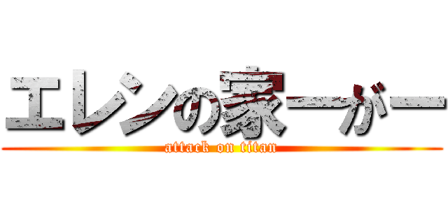 エレンの家ーがー (attack on titan)
