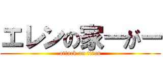 エレンの家ーがー (attack on titan)