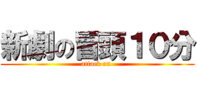 新劇の冒頭１０分 (attack on )