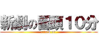 新劇の冒頭１０分 (attack on )