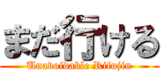 まだ行ける (Unavoidable Rifujin)