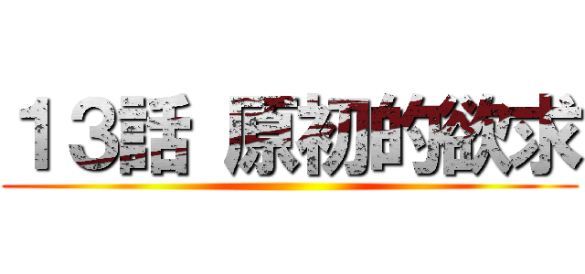 １３話 原初的欲求 ()