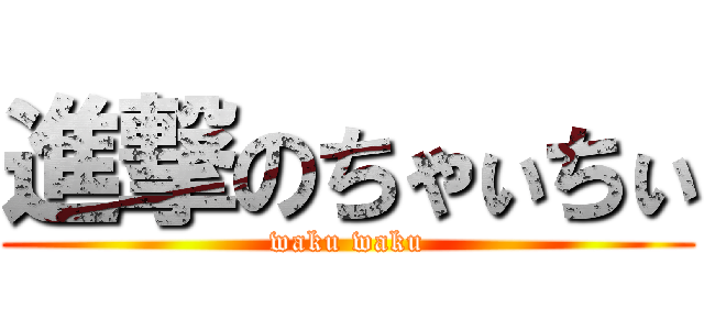 進撃のちゃぃちぃ (waku waku)