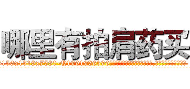 哪里有拍肩药买 (哪里有拍肩药买【电.话156x1318x7580-Q1991936399鑫宏药业】我们做的是长期生意,靠的是老客户长期支持
参考消息网2月20日报道 韩媒称，“剩女多、离婚率高的城市，房价一定会上涨。”这是中国经济学家金岩石2016年12月参加在上海举行的房地产相关论坛时说的话。
)