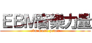 ＥＢＭ音樂力量 (ebm music power)