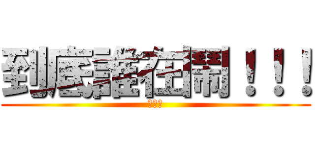 到底誰在鬧！！！ (白目喔)