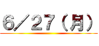 ６／２７（ 月） ()