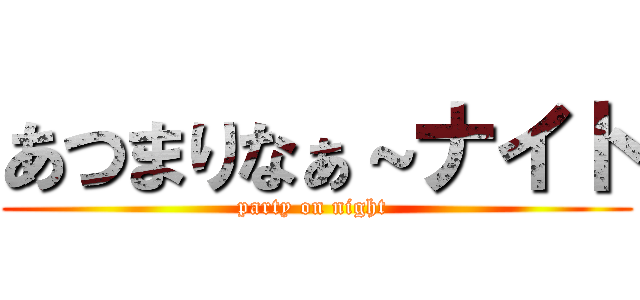 あつまりなぁ～ナイト (party on night )