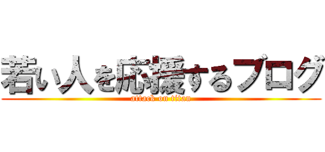 若い人を応援するブログ (attack on titan)