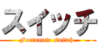 スイッチ (Fortunate switch )