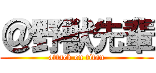 ＠野獣先輩 (attack on titan)