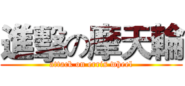 進擊の摩天輪 (attack on erris wheel)