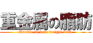 重金属の脂肪 (Unable to lose weight 10%)