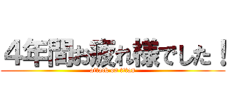 ４年間お疲れ様でした！ (attack on titan)