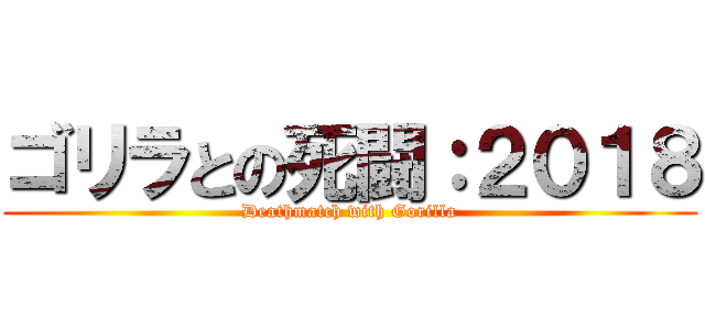 ゴリラとの死闘：２０１８ (Deathmatch with Gorilla)