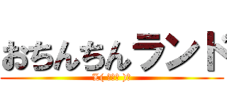 おちんちんランド (L( ＾ω＾ )┘)