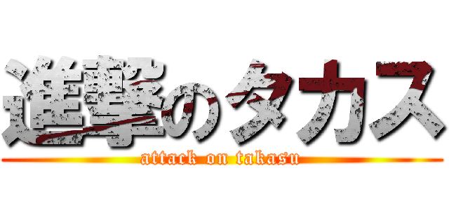 進撃のタカス (attack on takasu)