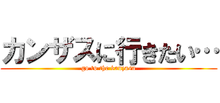 カンザスに行きたい… (go to the kanzasu)